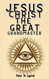 Title: Jesus Christ the Great Grand Master, Author: Paul A. Lynch