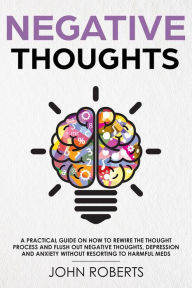 Title: Negative Thoughts: How to Rewire the Thought Process and Flush out Negative Thinking, Depression, and Anxiety Without Resorting to Harmful Meds (Collective Wellness, #2), Author: John Roberts