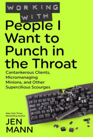 Title: Working with People I Want to Punch in the Throat: Cantankerous Clients, Micromanaging Minions, and Other Supercilious Scourges, Author: Jen Mann