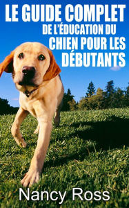 Title: Le guide complet de l'éducation du chien pour les débutants, Author: Nancy Ross
