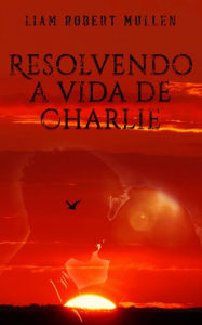 Title: Resolvendo a vida de Charlie, Author: Liam Robert Mullen
