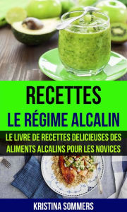 Title: Recettes: Le régime alcalin: Le livre de Recettes delicieuses des aliments Alcalins pour les novices, Author: Kristina Sommers