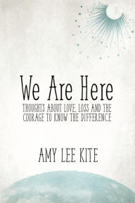 Title: We Are Here: Thoughts about love, loss and the courage to know the difference, Author: Amy Lee Kite