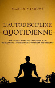 Title: L'autodiscipline quotidienne: Habitudes et exercices quotidiens pour développer l'autodiscipline et atteindre tes objectifs, Author: Martin Meadows