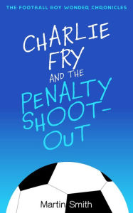 Title: Charlie Fry and the Penalty Shootout (Football Boy Wonder Chronicles), Author: Martin Smith