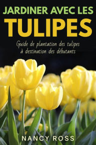 Title: Jardiner avec les tulipes: Guide de plantation des tulipes à destination des débutants, Author: Nancy Ross