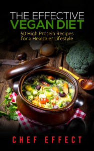 Title: The Effective Vegan Diet: 50 High Protein Recipes for a Healthier Lifestyle, Author: Chef Effect