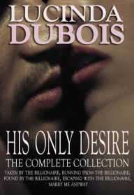 Title: His Only Desire: The Complete Collection Boxed Set (Taken by the Billionaire, Running from the Billionaire, Found by the Billionaire, Escaping with the Billionaire, Marry Me Anyway), Author: Lucinda DuBois