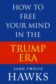 Title: How to Free Your Mind in the Trump Era, Author: John Twelve Hawks