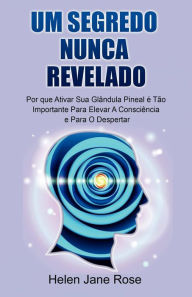 Title: Um Segredo Nunca Revelado - Por que Ativar Sua Glândula Pineal é Tão Importante Para Elevar A Consciência e Para O Despertar, Author: Helen Jane Rose