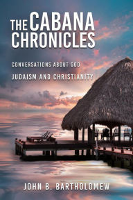 Title: The Cabana Chronicles Conversations About God Judaism and Christianity, Author: John B. Bartholomew