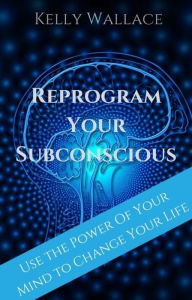 Title: Reprogram Your Subconscious: Use the Power of Your Mind to Change Your Life, Author: Kelly Wallace