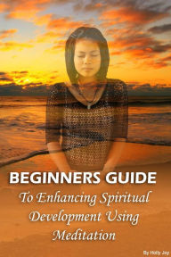 Title: Beginners Guide To Enhancing Spiritual Development Using Meditation, Author: Holly Joy