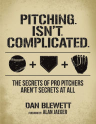 Title: Pitching. Isn't. Complicated.: The Secrets of Pro Pitchers Aren't Secrets at All, Author: Dan Blewett