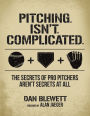 Pitching. Isn't. Complicated.: The Secrets of Pro Pitchers Aren't Secrets at All