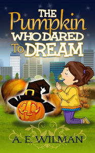 Title: The Pumpkin Who Dared to Dream, Author: A.E. Wilman