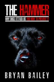 Title: The Hammer: Why Dogs Attack Us and How to Prevent It, Author: Bryan Bailey