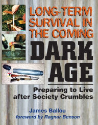 Title: Long-Term Survival in the Coming Dark Age: Preparing to Live after Society Crumbles, Author: James Ballou