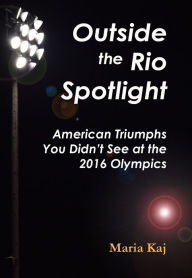 Title: Outside the Rio Spotlight: American Triumphs You Didn't See at the 2016 Olympics, Author: Maria Kaj