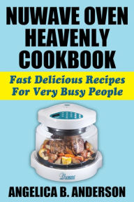 Title: NuWave Oven Heavenly Cookbook: Fast Delicious Recipes For Very Busy People, Author: Angelica Anderson