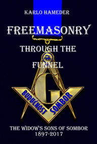 Title: Freemasonry through the Funnel: The Widow's Sons of Sombor 1897-2017, Author: Karlo Hameder