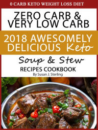 Title: 0 Carb Keto Weight Loss Diet Zero Carb & Very Low Carb 2018 Awesomely Delicious Keto Soup and Stew Recipes Cookbook, Author: Susan J. Sterling