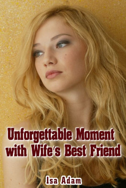 Unforgettable Moment With Wifes Best Friend By Isa Adam Ebook 