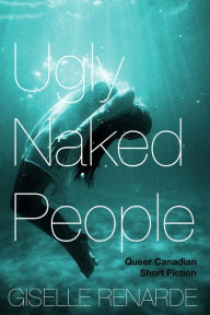 Title: Ugly Naked People: Queer Canadian Short Fiction, Author: Giselle Renarde