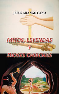Title: Mitos, Leyendas y Dioses Chibchas, Author: Jesús Arango Cano
