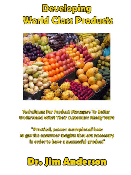 Developing World Class Products: Techniques For Product Managers To Better Understand What Their Customers Really Want