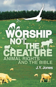 Title: Worship Not the Creature: Animal Rights and the Bible, Author: J. Y. Jones