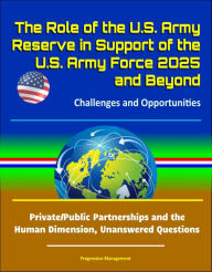 Title: The Role of the U.S. Army Reserve in Support of the U.S. Army Force 2025 and Beyond: Challenges and Opportunities - Private/Public Partnerships and the Human Dimension, Unanswered Questions, Author: Progressive Management