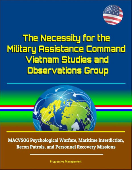 The Necessity for the Military Assistance Command: Vietnam Studies and Observations Group - MACVSOG Psychological Warfare, Maritime Interdiction, Recon Patrols, and Personnel Recovery Missions