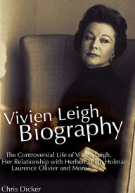 Title: Vivien Leigh Biography: The Controversial Life of Vivien Leigh, Her Relationship with Herbert Leigh Holman, Laurence Olivier and More, Author: Chris Dicker