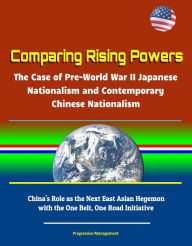 Title: Comparing Rising Powers: The Case of Pre-World War II Japanese Nationalism and Contemporary Chinese Nationalism - China's Role as the Next East Asian Hegemon with the One Belt, One Road Initiative, Author: Progressive Management