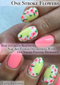 Title: One Stroke Flowers: How to Create Beautiful Nail Art Flower Decorations With One Stroke Painting Technique?, Author: Tanya Angelova