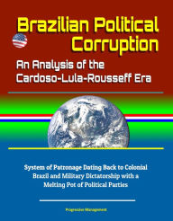 Title: Brazilian Political Corruption: An Analysis of the Cardoso-Lula-Rousseff Era - System of Patronage Dating Back to Colonial Brazil and Military Dictatorship with a Melting Pot of Political Parties, Author: Progressive Management