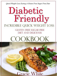 Title: Diabetic Friendly Incredible Quick Weight Loss Gluten Free Sugar Free Diet And Cookbook, Author: Gracie White