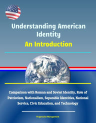 Title: Understanding American Identity: An Introduction - Comparison with Roman and Soviet Identity, Role of Patriotism, Nationalism, Separable Identities, National Service, Civic Education, and Technology, Author: Progressive Management