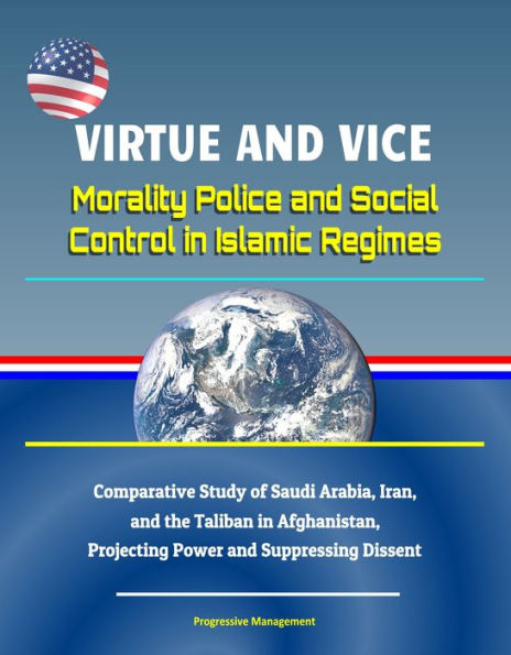 Virtue and Vice: Morality Police and Social Control in Islamic Regimes - Comparative Study of Saudi Arabia, Iran, and the Taliban in Afghanistan, Projecting Power and Suppressing Dissent