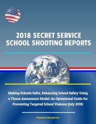 Title: 2018 Secret Service School Shooting Reports: Making Schools Safer, Enhancing School Safety Using a Threat Assessment Model: An Operational Guide for Preventing Targeted School Violence (July 2018), Author: Progressive Management