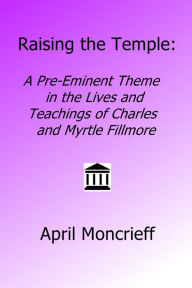 Title: Raising the Temple: A Pre-Eminent Theme in the Lives and Teachings of Charles and Myrtle Fillmore, Author: April Moncrieff