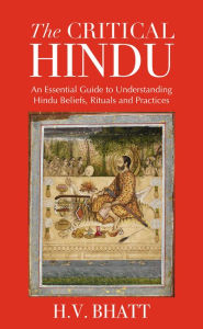 Title: The Critical Hindu: An Essential Guide to Understanding Hindu Beliefs, Rituals & Practices, Author: H.V. Bhatt