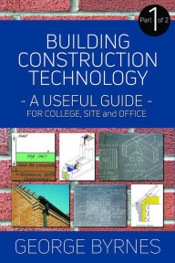 Title: Building Construction Technology: A Useful Guide - Part 1, Author: George Byrnes