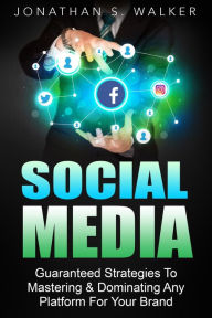 Title: Social Media Marketing : Guaranteed Strategies To Monetizing, Mastering, & Dominating Any Platform For Your Brand, Author: Jonathan S. Walker