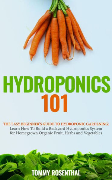 Hydroponics 101: The Easy Beginner's Guide to Hydroponic Gardening. Learn How To Build a Backyard Hydroponics System for Homegrown Organic Fruit, Herbs and Vegetables (Gardening Books, #2)