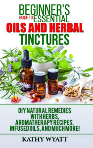 Title: Beginner's Guide to Essential Oils and Herbal Tinctures: DIY Natural Remedies with Herbs, Aromatherapy Recipes, Infused Oils, and Much More! (Homesteading Freedom), Author: Kathy Wyatt