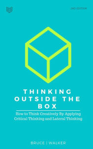 Title: Thinking Outside The Box: How to Think Creatively By Applying Critical Thinking and Lateral Thinking, Author: Bruce Walker