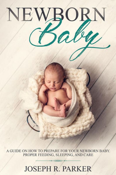 Newborn Baby: A Guide on how to Prepare for your Newborn Baby. Proper Feeding, Sleeping, and Care (A+ Parenting)