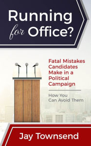 Title: Running for Office? Fatal Mistakes Candidates Make in a Political Campaign, Author: Jay Townsend